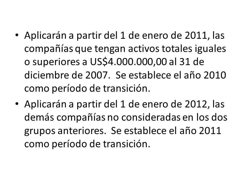 Aplicarán a partir del 1 de enero de 2011, las compañías que tengan activos totales iguales o superiores a US$ ,00 al 31 de diciembre de Se establece el año 2010 como período de transición.