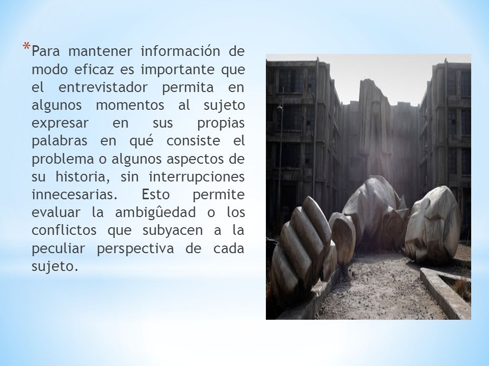 Para mantener información de modo eficaz es importante que el entrevistador permita en algunos momentos al sujeto expresar en sus propias palabras en qué consiste el problema o algunos aspectos de su historia, sin interrupciones innecesarias.