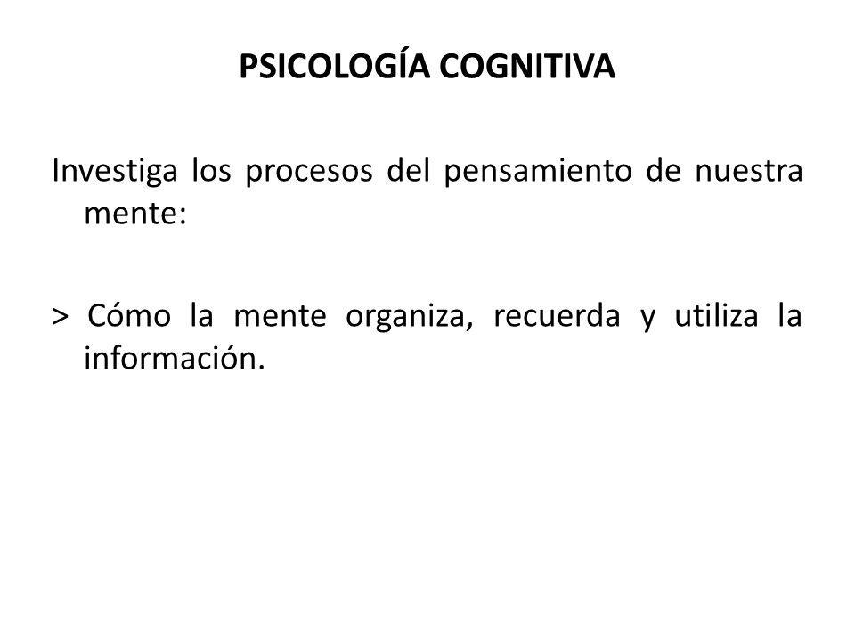 PSICOLOGÍA COGNITIVA Investiga los procesos del pensamiento de nuestra mente: > Cómo la mente organiza, recuerda y utiliza la información.
