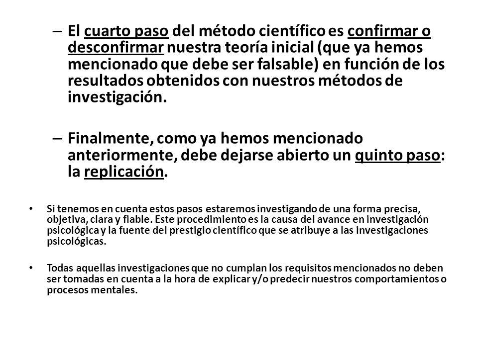 El cuarto paso del método científico es confirmar o desconfirmar nuestra teoría inicial (que ya hemos mencionado que debe ser falsable) en función de los resultados obtenidos con nuestros métodos de investigación.