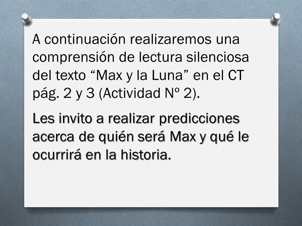 A continuación realizaremos una comprensión de lectura silenciosa del texto Max y la Luna en el CT pág. 2 y 3 (Actividad Nº 2).
