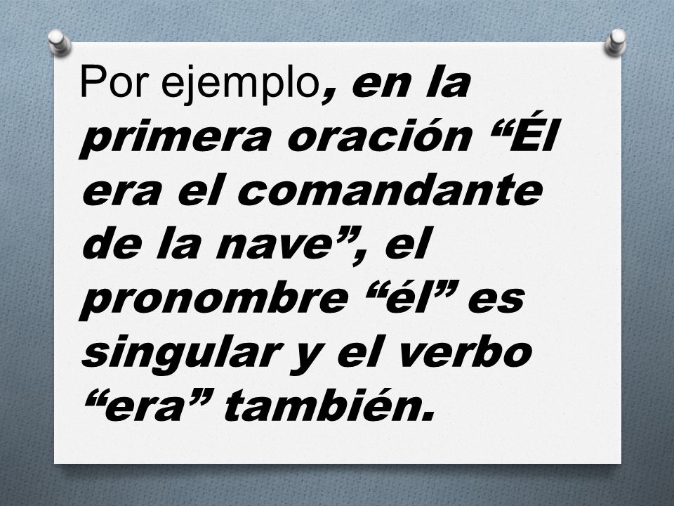 Por ejemplo, en la primera oración Él era el comandante de la nave , el pronombre él es singular y el verbo era también.
