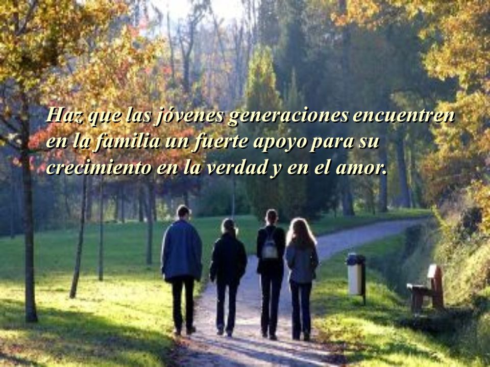 Haz que las jóvenes generaciones encuentren en la familia un fuerte apoyo para su crecimiento en la verdad y en el amor.