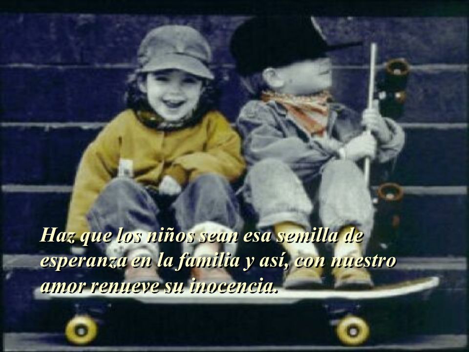 Haz que los niños sean esa semilla de esperanza en la familia y así, con nuestro amor renueve su inocencia.