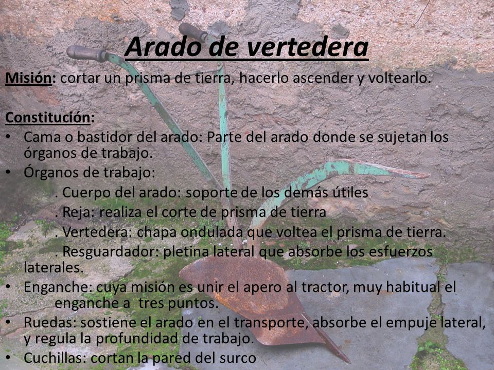 Arado de vertedera Misión: cortar un prisma de tierra, hacerlo ascender y voltearlo. Constitución: