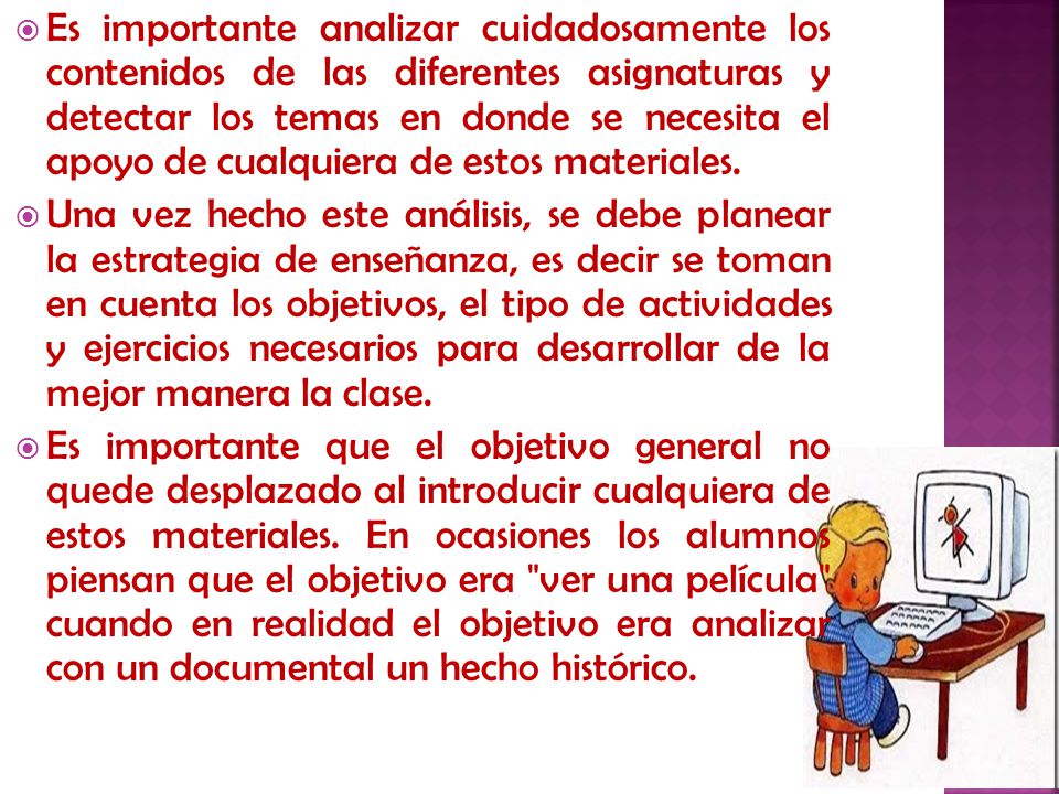 Es importante analizar cuidadosamente los contenidos de las diferentes asignaturas y detectar los temas en donde se necesita el apoyo de cualquiera de estos materiales.