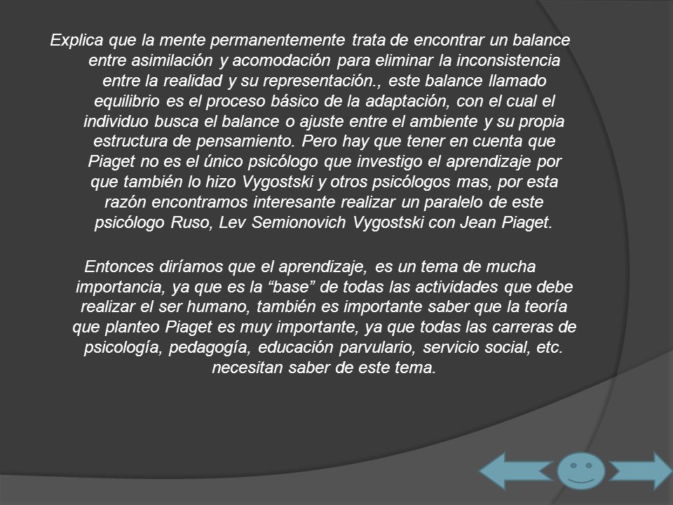 Explica que la mente permanentemente trata de encontrar un balance entre asimilación y acomodación para eliminar la inconsistencia entre la realidad y su representación., este balance llamado equilibrio es el proceso básico de la adaptación, con el cual el individuo busca el balance o ajuste entre el ambiente y su propia estructura de pensamiento.