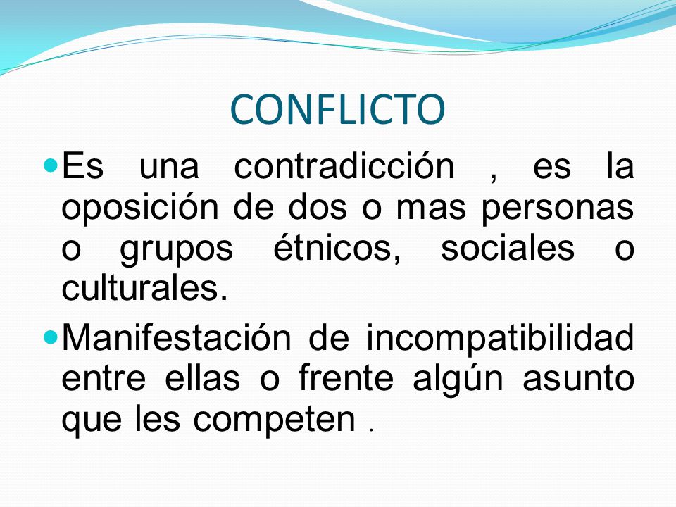CONFLICTO Es una contradicción , es la oposición de dos o mas personas o grupos étnicos, sociales o culturales.