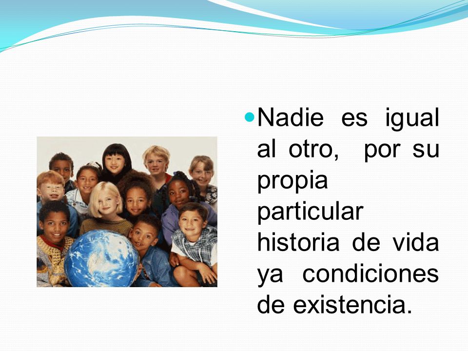 Nadie es igual al otro, por su propia particular historia de vida ya condiciones de existencia.