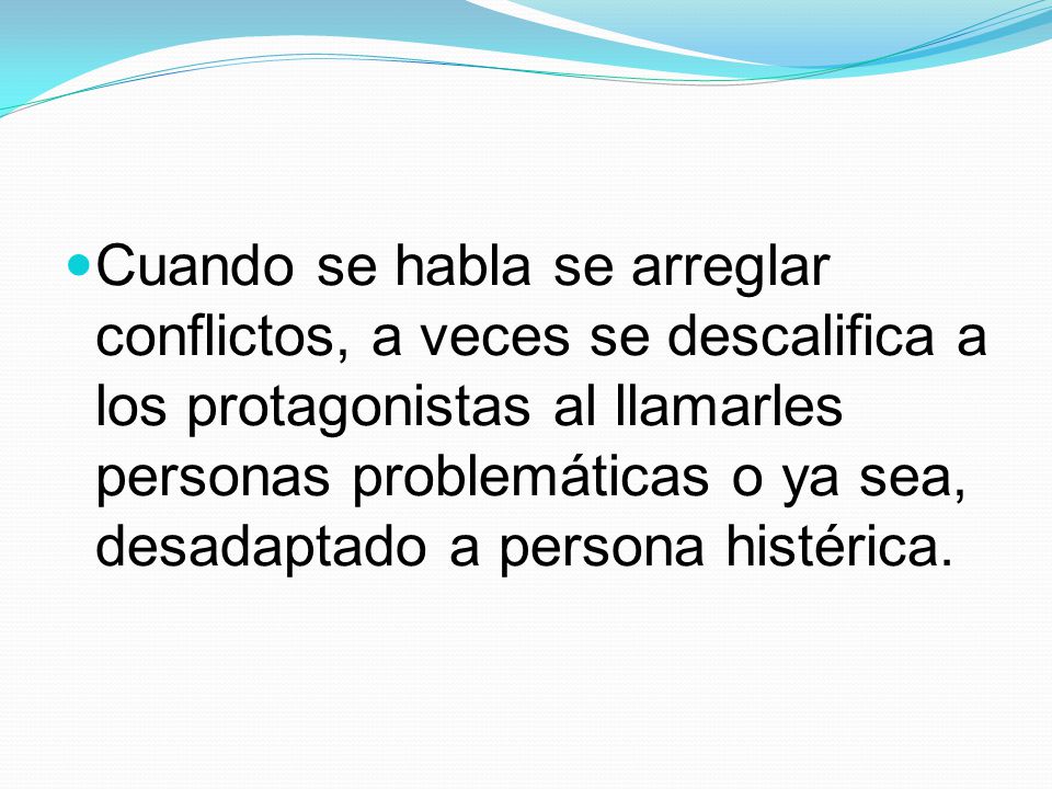 Cuando se habla se arreglar conflictos, a veces se descalifica a los protagonistas al llamarles personas problemáticas o ya sea, desadaptado a persona histérica.