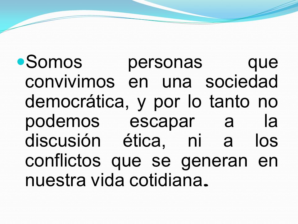Somos personas que convivimos en una sociedad democrática, y por lo tanto no podemos escapar a la discusión ética, ni a los conflictos que se generan en nuestra vida cotidiana.