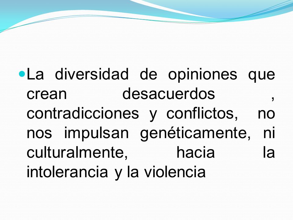 La diversidad de opiniones que crean desacuerdos , contradicciones y conflictos, no nos impulsan genéticamente, ni culturalmente, hacia la intolerancia y la violencia