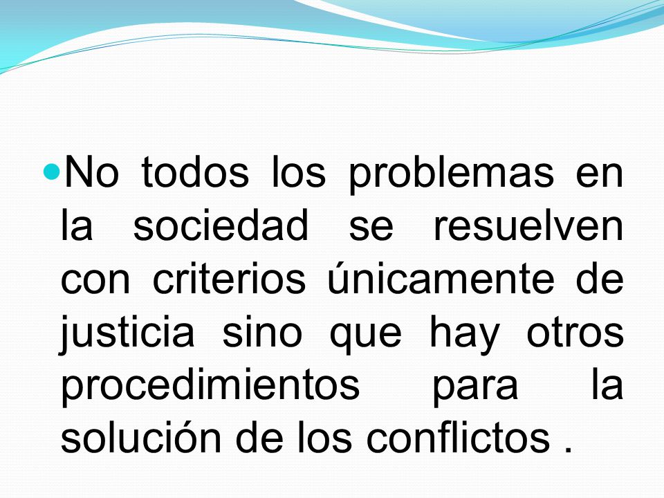 No todos los problemas en la sociedad se resuelven con criterios únicamente de justicia sino que hay otros procedimientos para la solución de los conflictos .