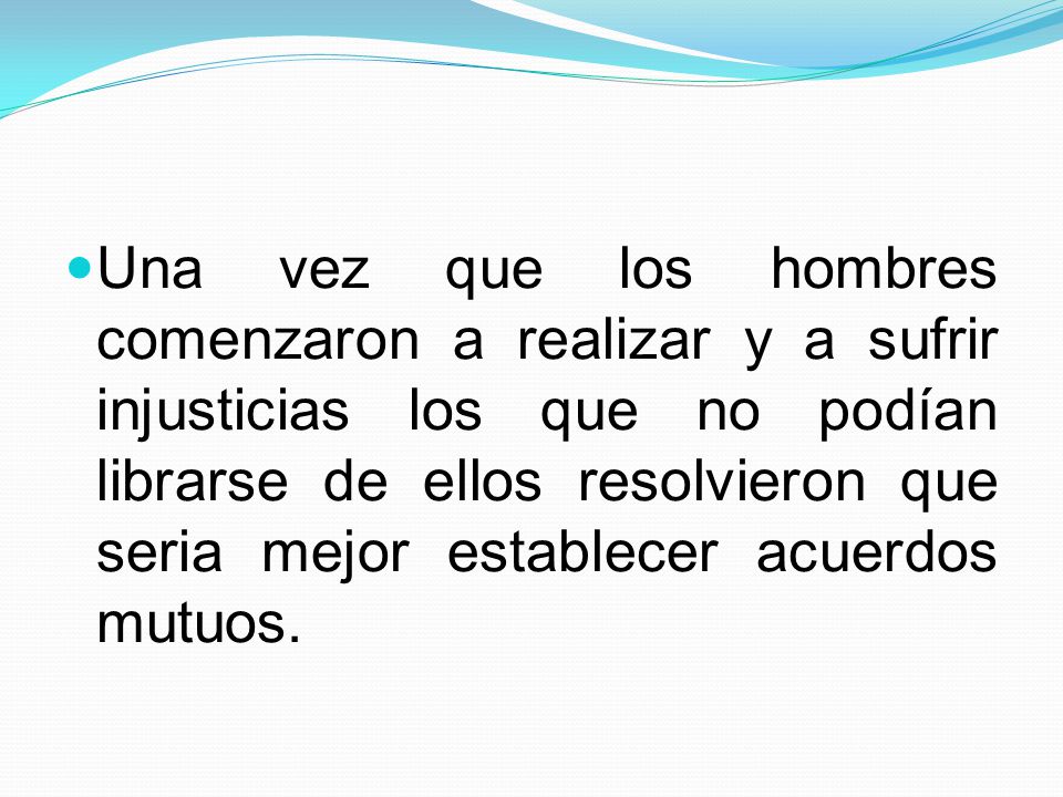 Una vez que los hombres comenzaron a realizar y a sufrir injusticias los que no podían librarse de ellos resolvieron que seria mejor establecer acuerdos mutuos.