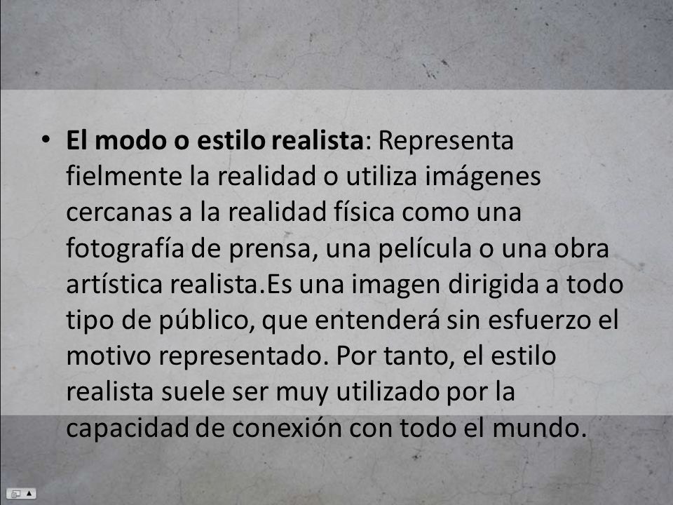 El modo o estilo realista: Representa fielmente la realidad o utiliza imágenes cercanas a la realidad física como una fotografía de prensa, una película o una obra artística realista.Es una imagen dirigida a todo tipo de público, que entenderá sin esfuerzo el motivo representado.
