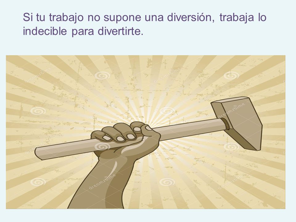 Si tu trabajo no supone una diversión, trabaja lo indecible para divertirte.