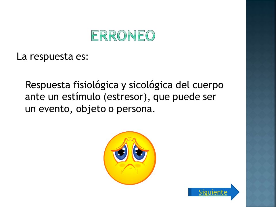 Erroneo La respuesta es: Respuesta fisiológica y sicológica del cuerpo ante un estímulo (estresor), que puede ser un evento, objeto o persona.
