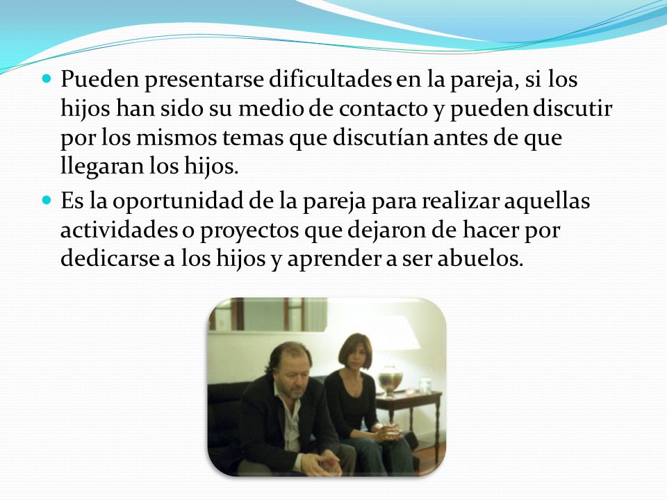Pueden presentarse dificultades en la pareja, si los hijos han sido su medio de contacto y pueden discutir por los mismos temas que discutían antes de que llegaran los hijos.