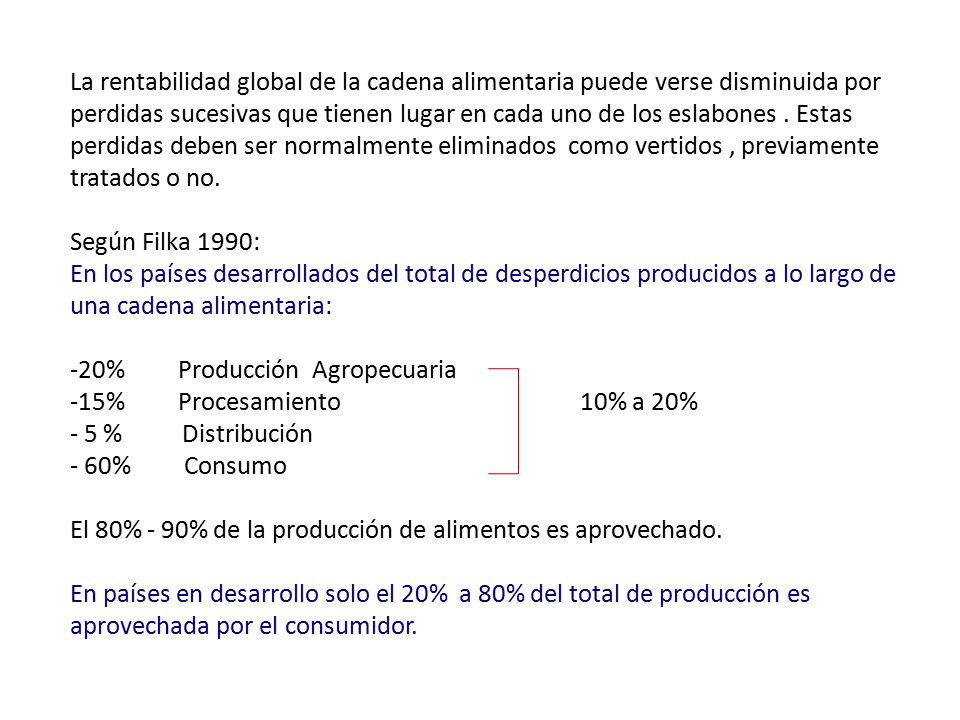 La rentabilidad global de la cadena alimentaria puede verse disminuida por perdidas sucesivas que tienen lugar en cada uno de los eslabones . Estas perdidas deben ser normalmente eliminados como vertidos , previamente tratados o no.