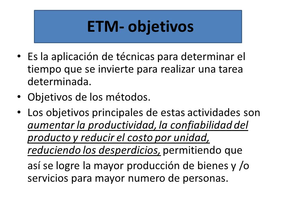 ETM- objetivos Es la aplicación de técnicas para determinar el tiempo que se invierte para realizar una tarea determinada.