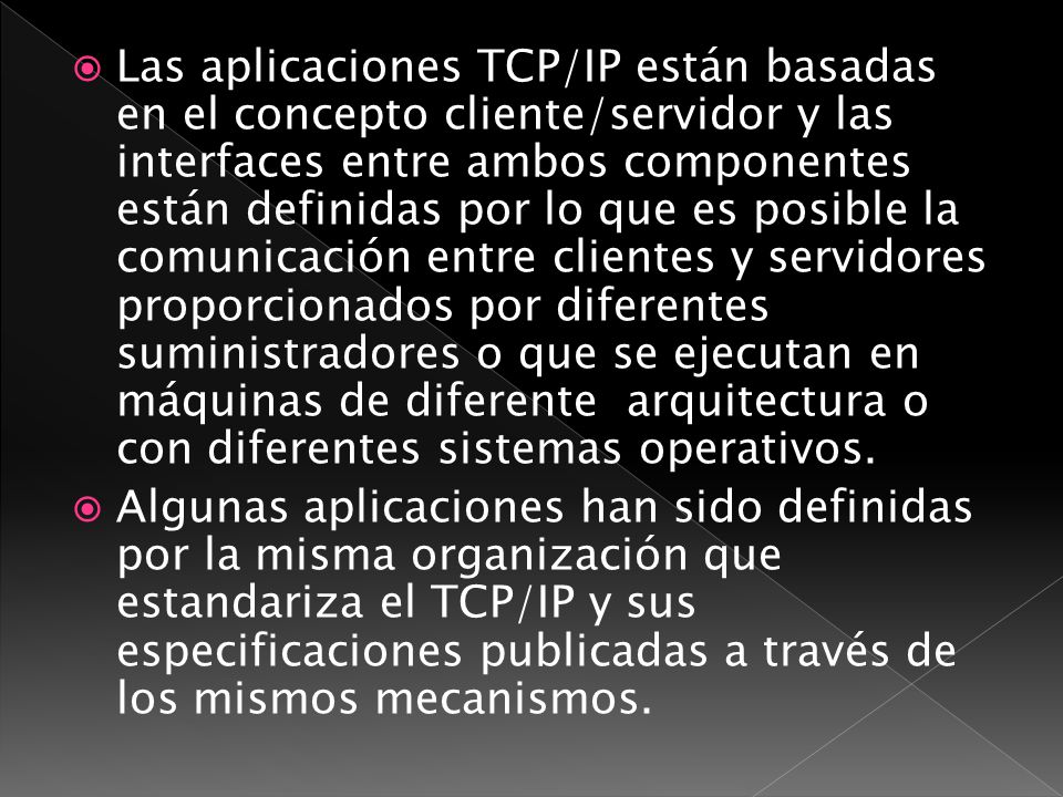Las aplicaciones TCP/IP están basadas en el concepto cliente/servidor y las interfaces entre ambos componentes están definidas por lo que es posible la comunicación entre clientes y servidores proporcionados por diferentes suministradores o que se ejecutan en máquinas de diferente arquitectura o con diferentes sistemas operativos.