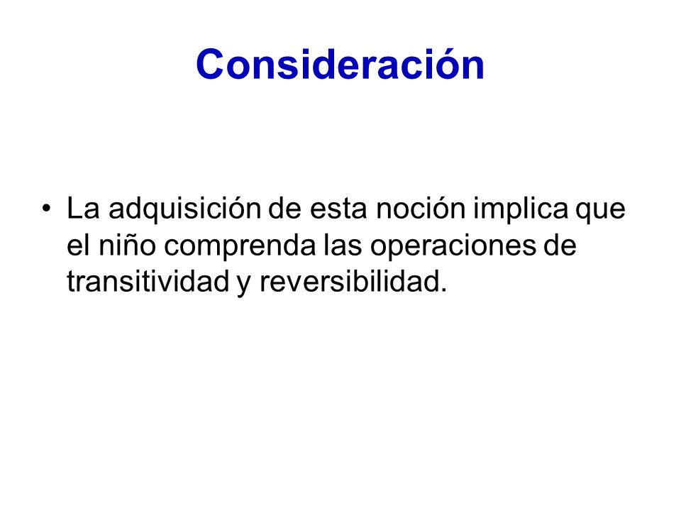 Consideración La adquisición de esta noción implica que el niño comprenda las operaciones de transitividad y reversibilidad.