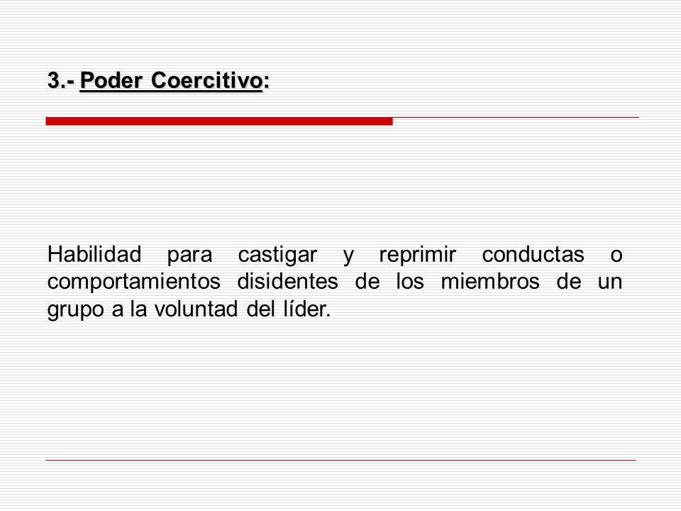 3.- Poder Coercitivo: Habilidad para castigar y reprimir conductas o comportamientos disidentes de los miembros de un grupo a la voluntad del líder.