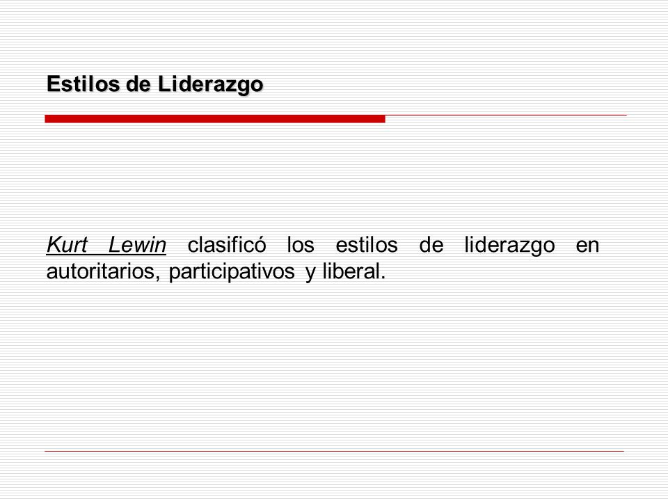 Estilos de Liderazgo Kurt Lewin clasificó los estilos de liderazgo en autoritarios, participativos y liberal.