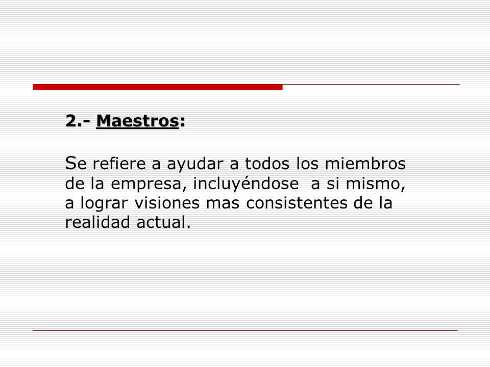 2.- Maestros: Se refiere a ayudar a todos los miembros de la empresa, incluyéndose a si mismo, a lograr visiones mas consistentes de la realidad actual.
