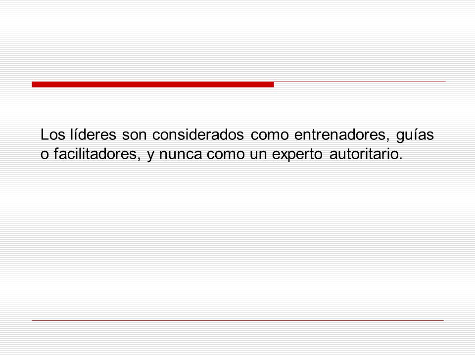 Los líderes son considerados como entrenadores, guías o facilitadores, y nunca como un experto autoritario.