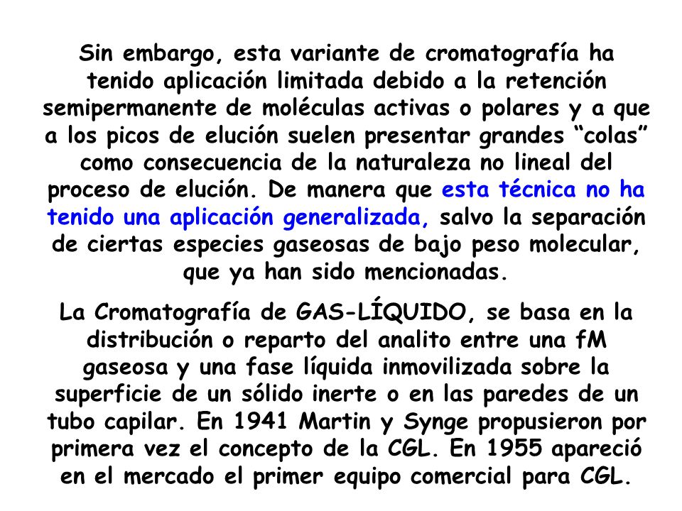 Sin embargo, esta variante de cromatografía ha tenido aplicación limitada debido a la retención semipermanente de moléculas activas o polares y a que a los picos de elución suelen presentar grandes colas como consecuencia de la naturaleza no lineal del proceso de elución. De manera que esta técnica no ha tenido una aplicación generalizada, salvo la separación de ciertas especies gaseosas de bajo peso molecular, que ya han sido mencionadas.