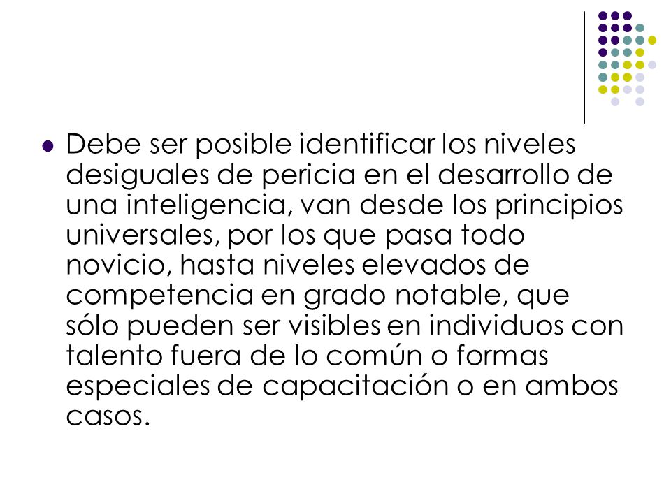 Debe ser posible identificar los niveles desiguales de pericia en el desarrollo de una inteligencia, van desde los principios universales, por los que pasa todo novicio, hasta niveles elevados de competencia en grado notable, que sólo pueden ser visibles en individuos con talento fuera de lo común o formas especiales de capacitación o en ambos casos.