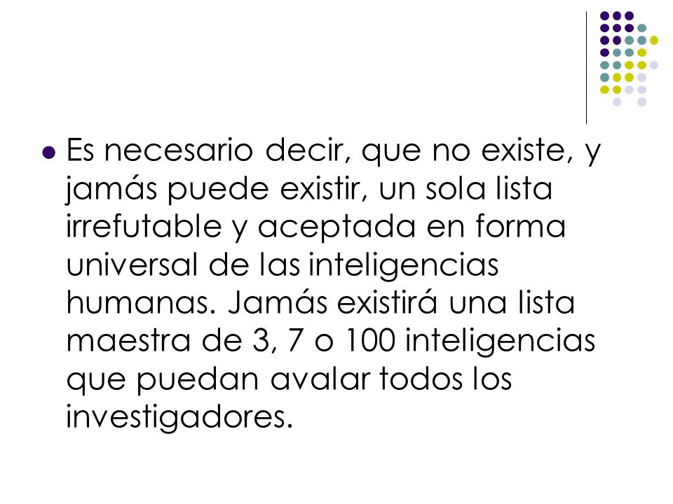 Es necesario decir, que no existe, y jamás puede existir, un sola lista irrefutable y aceptada en forma universal de las inteligencias humanas.