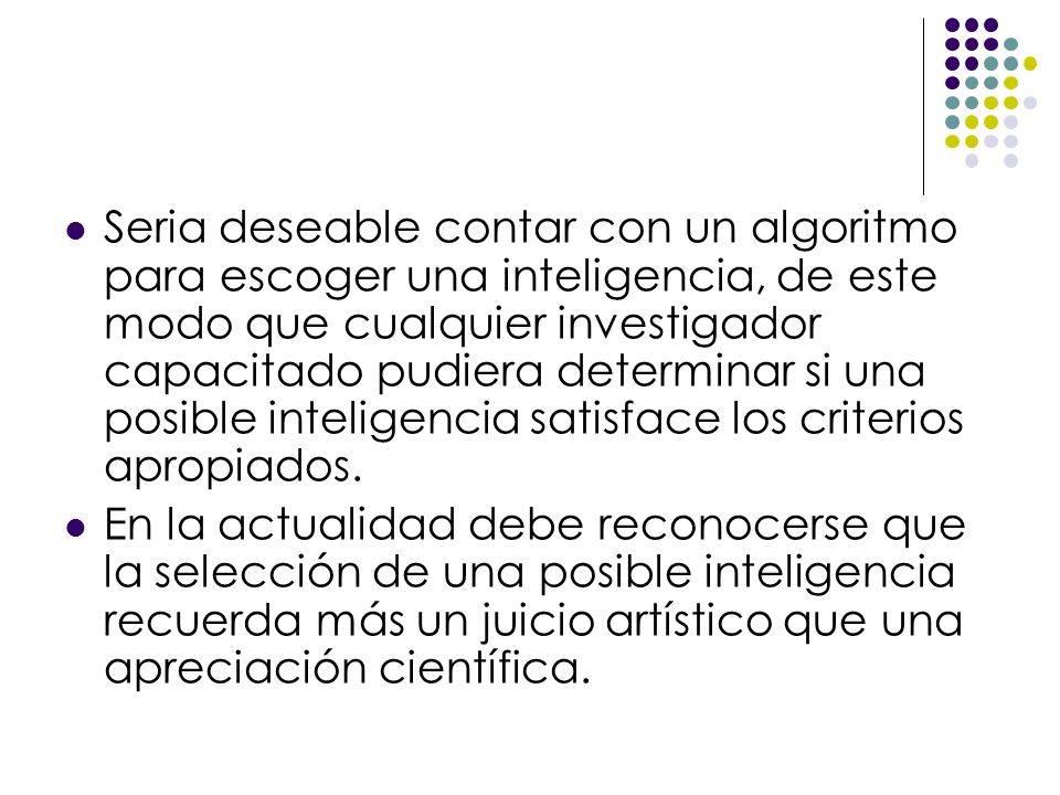 Seria deseable contar con un algoritmo para escoger una inteligencia, de este modo que cualquier investigador capacitado pudiera determinar si una posible inteligencia satisface los criterios apropiados.