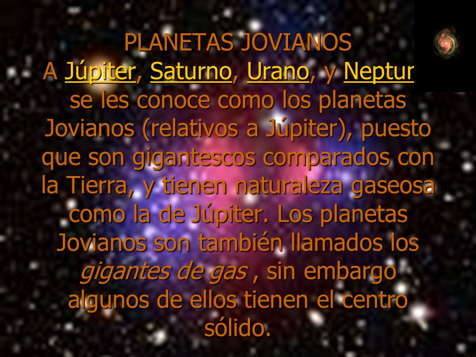 PLANETAS JOVIANOS A Júpiter, Saturno, Urano, y Neptuno se les conoce como los planetas Jovianos (relativos a Júpiter), puesto que son gigantescos comparados con la Tierra, y tienen naturaleza gaseosa como la de Júpiter.