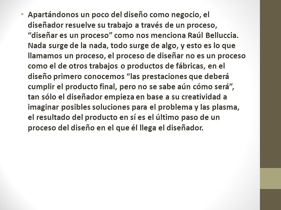 Apartándonos un poco del diseño como negocio, el diseñador resuelve su trabajo a través de un proceso, diseñar es un proceso como nos menciona Raúl Belluccia.