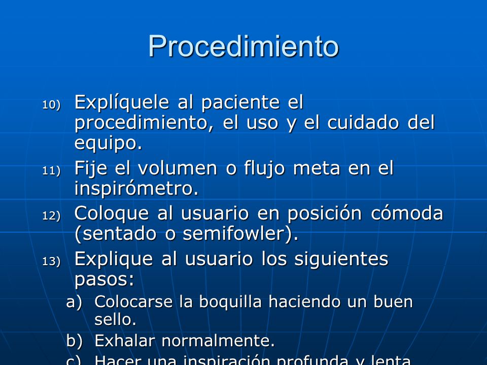 Procedimiento Explíquele al paciente el procedimiento, el uso y el cuidado del equipo. Fije el volumen o flujo meta en el inspirómetro.