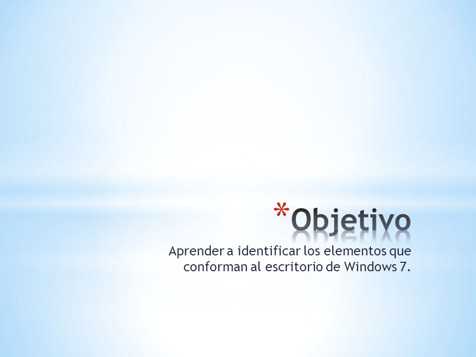 Objetivo Aprender a identificar los elementos que conforman al escritorio de Windows 7.