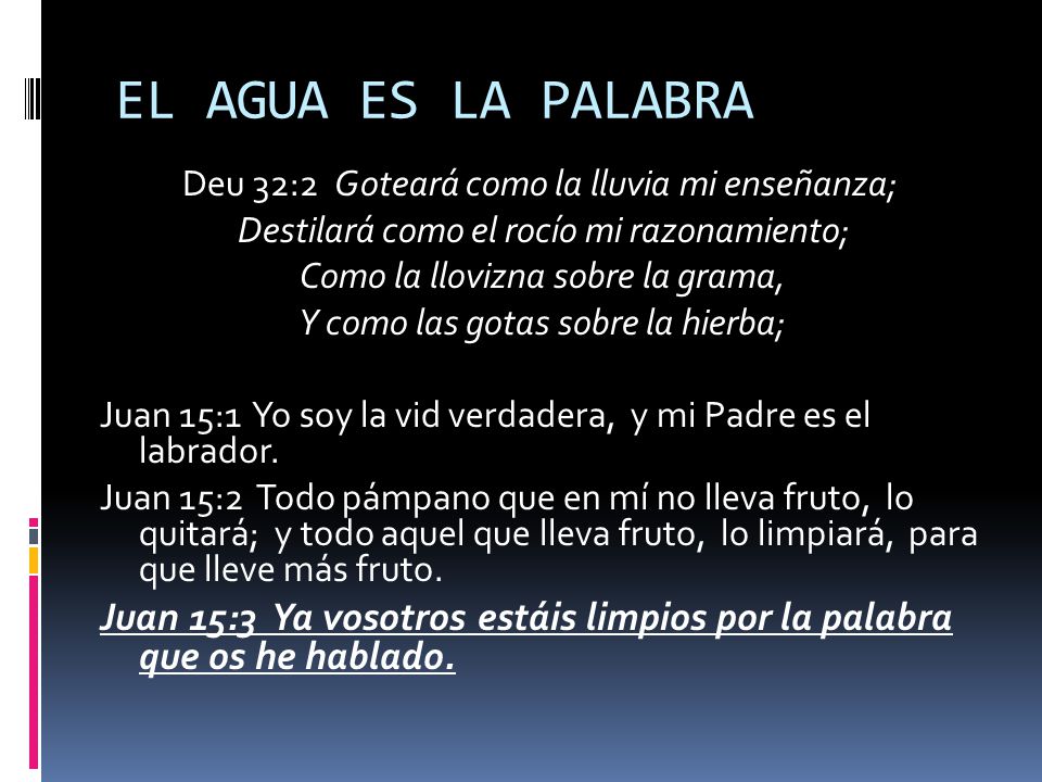 EL AGUA ES LA PALABRA Deu 32:2 Goteará como la lluvia mi enseñanza; Destilará como el rocío mi razonamiento;