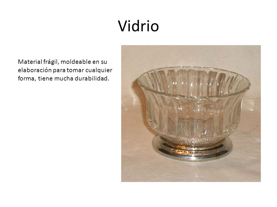 Vidrio Material frágil, moldeable en su elaboración para tomar cualquier forma, tiene mucha durabilidad.