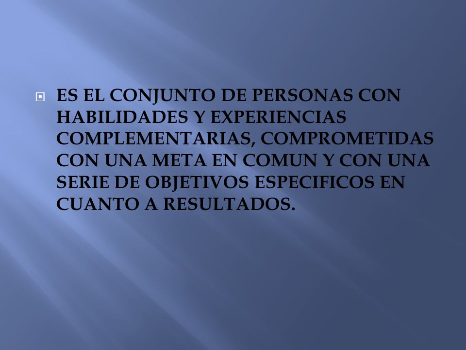 ES EL CONJUNTO DE PERSONAS CON HABILIDADES Y EXPERIENCIAS COMPLEMENTARIAS, COMPROMETIDAS CON UNA META EN COMUN Y CON UNA SERIE DE OBJETIVOS ESPECIFICOS EN CUANTO A RESULTADOS.