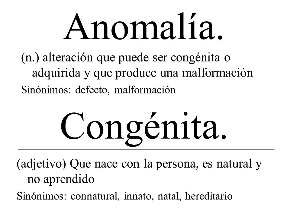 Anomalía. (n.) alteración que puede ser congénita o adquirida y que produce una malformación. Sinónimos: defecto, malformación.