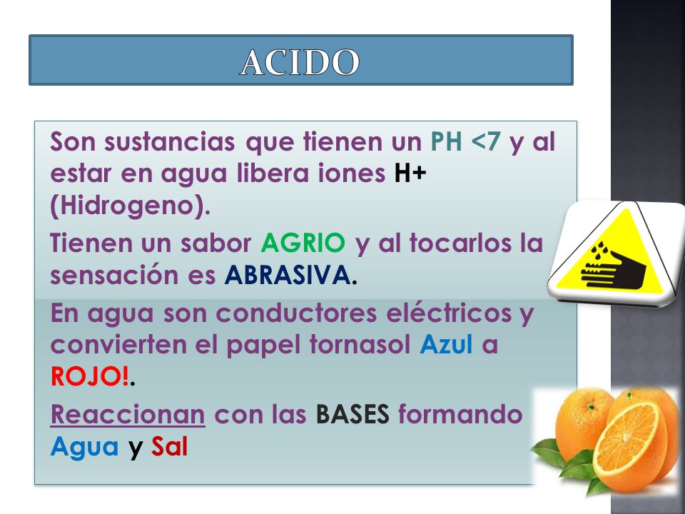 Acido Son sustancias que tienen un PH <7 y al estar en agua libera iones H+ (Hidrogeno).
