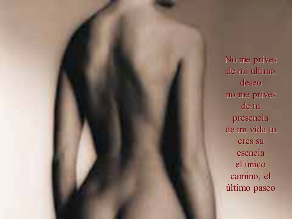 No me prives de mi ultimo deseo no me prives de tu presencia de mi vida tu eres su esencia el único camino, el último paseo.