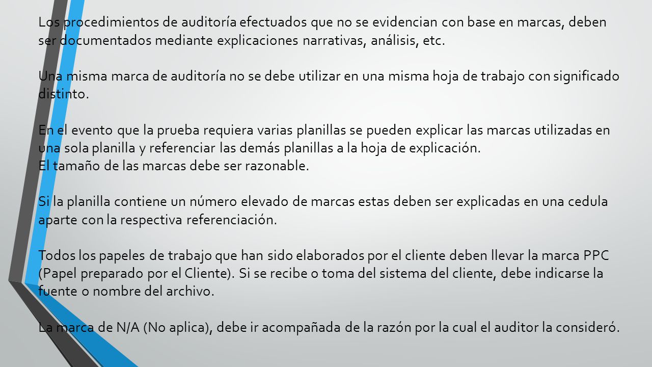 Los procedimientos de auditoría efectuados que no se evidencian con base en marcas, deben ser documentados mediante explicaciones narrativas, análisis, etc.