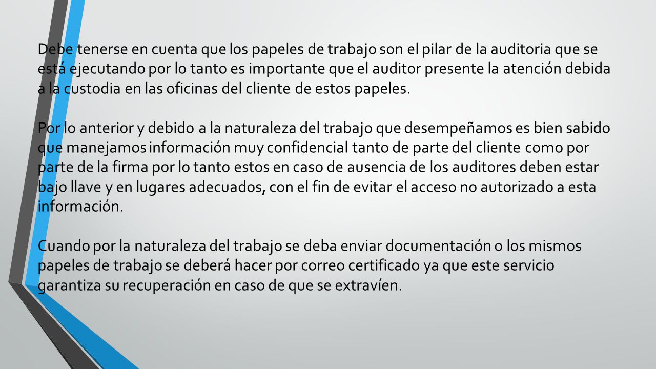 Debe tenerse en cuenta que los papeles de trabajo son el pilar de la auditoria que se está ejecutando por lo tanto es importante que el auditor presente la atención debida a la custodia en las oficinas del cliente de estos papeles.