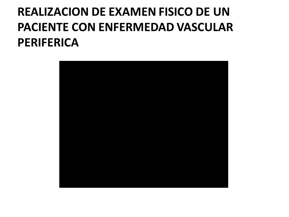 REALIZACION DE EXAMEN FISICO DE UN PACIENTE CON ENFERMEDAD VASCULAR PERIFERICA