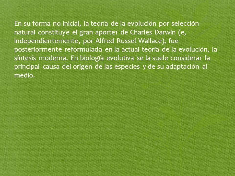En su forma no inicial, la teoría de la evolución por selección natural constituye el gran aporte1 de Charles Darwin (e, independientemente, por Alfred Russel Wallace), fue posteriormente reformulada en la actual teoría de la evolución, la síntesis moderna.