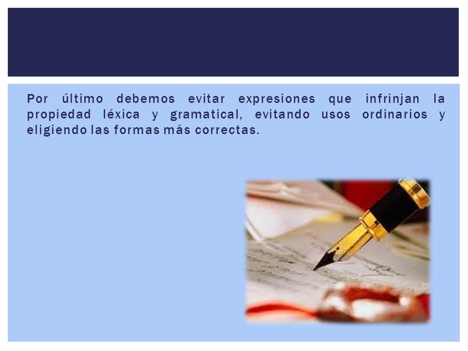 Por último debemos evitar expresiones que infrinjan la propiedad léxica y gramatical, evitando usos ordinarios y eligiendo las formas más correctas.