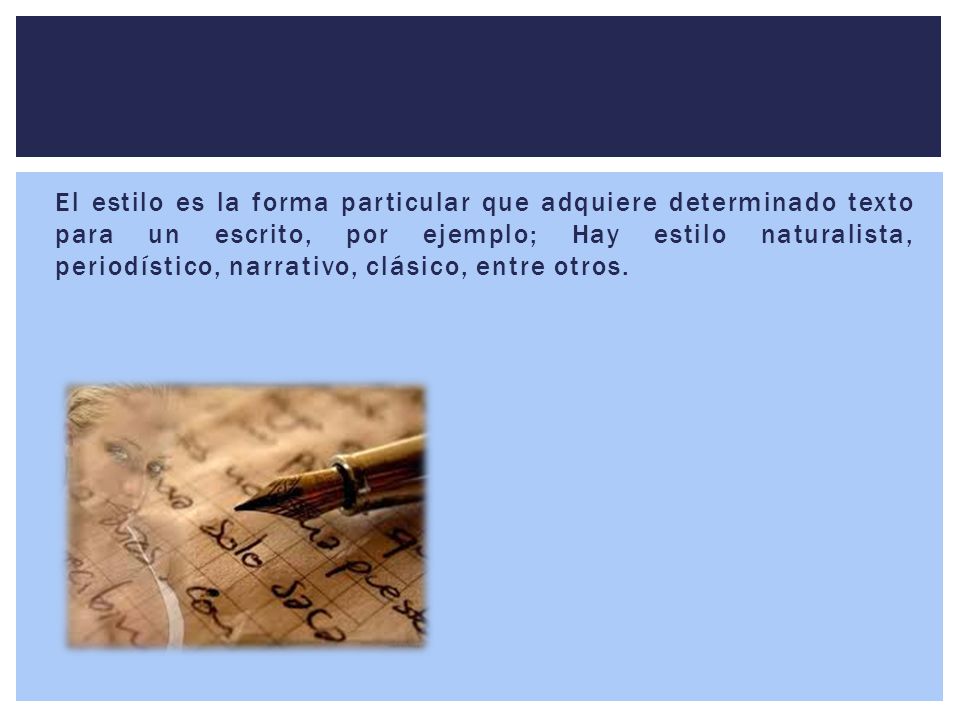 El estilo es la forma particular que adquiere determinado texto para un escrito, por ejemplo; Hay estilo naturalista, periodístico, narrativo, clásico, entre otros.